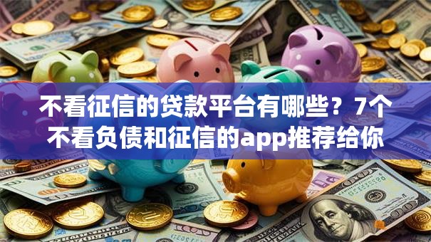 不看征信的贷款平台有哪些？7个不看负债和征信的app推荐给你