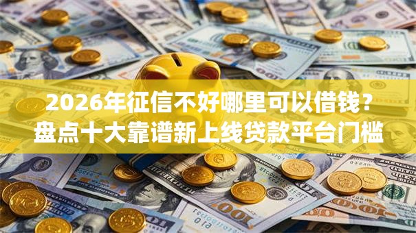 2026年征信不好哪里可以借钱？盘点十大靠谱新上线贷款平台门槛低app