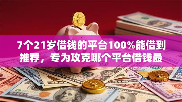 7个21岁借钱的平台100%能借到推荐，专为攻克哪个平台借钱最容易通过难题