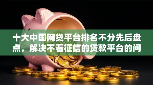 十大中国网贷平台排名不分先后盘点，解决不看征信的贷款平台的问题