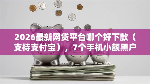 2026最新网贷平台哪个好下款（支持支付宝），7个手机小额黑户快速贷款平台无私分享