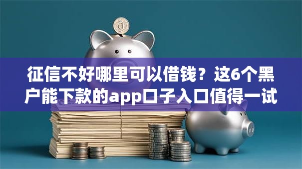 征信不好哪里可以借钱？这6个黑户能下款的app口子入口值得一试