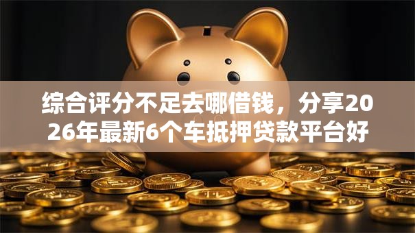 综合评分不足去哪借钱，分享2026年最新6个车抵押贷款平台好