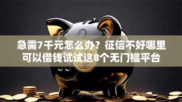 急需7千元怎么办？征信不好哪里可以借钱试试这8个无门槛平台