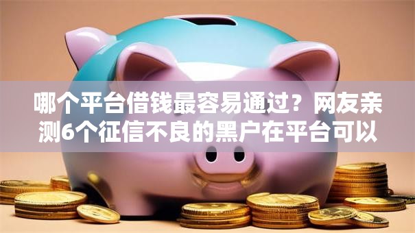 哪个平台借钱最容易通过？网友亲测6个征信不良的黑户在平台可以借款盘点
