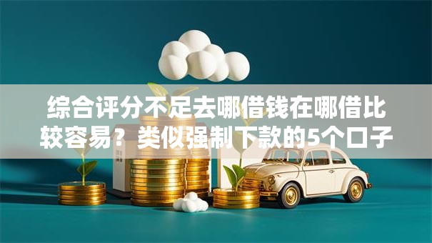 综合评分不足去哪借钱在哪借比较容易？类似强制下款的5个口子参考