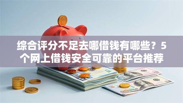 综合评分不足去哪借钱有哪些？5个网上借钱安全可靠的平台推荐给你