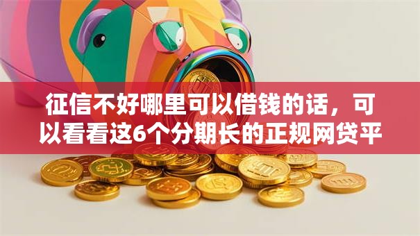 征信不好哪里可以借钱的话，可以看看这6个分期长的正规网贷平台