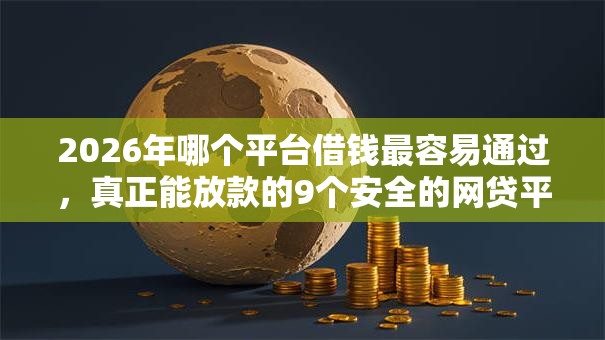 2026年哪个平台借钱最容易通过，真正能放款的9个安全的网贷平台推荐