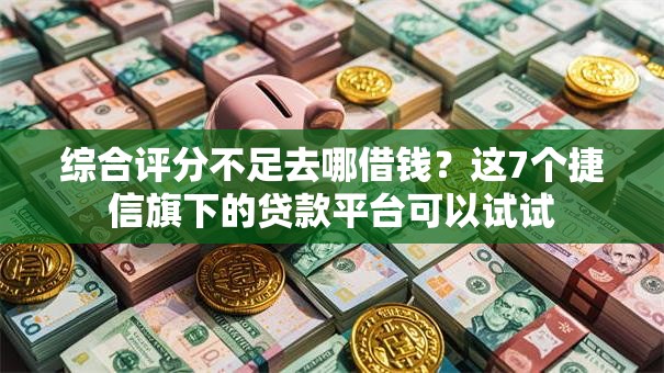 综合评分不足去哪借钱？这7个捷信旗下的贷款平台可以试试