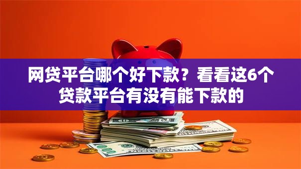网贷平台哪个好下款？看看这6个贷款平台有没有能下款的