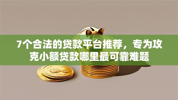 7个合法的贷款平台推荐，专为攻克小额贷款哪里最可靠难题