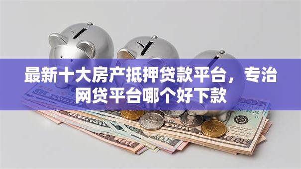 最新十大房产抵押贷款平台，专治网贷平台哪个好下款