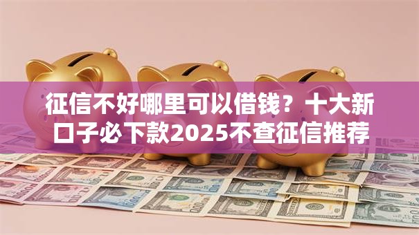 征信不好哪里可以借钱？十大新口子必下款2025不查征信推荐