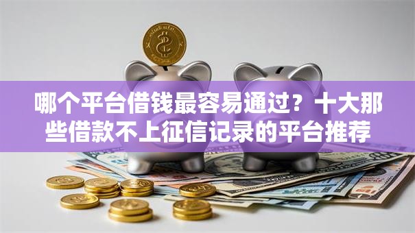 哪个平台借钱最容易通过？十大那些借款不上征信记录的平台推荐