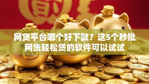 网贷平台哪个好下款？这5个秒批网贷轻松贷的软件可以试试