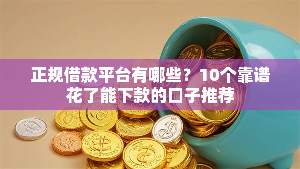 正规借款平台有哪些？10个靠谱花了能下款的口子推荐