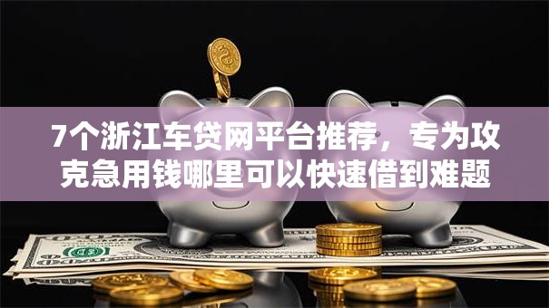7个浙江车贷网平台推荐，专为攻克急用钱哪里可以快速借到难题