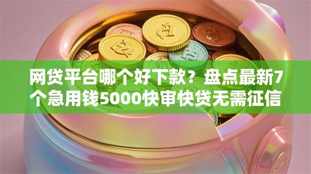 网贷平台哪个好下款？盘点最新7个急用钱5000快审快贷无需征信口子