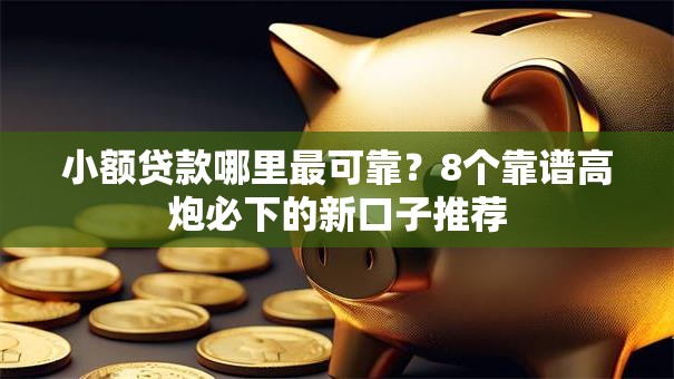 小额贷款哪里最可靠？8个靠谱高炮必下的新口子推荐