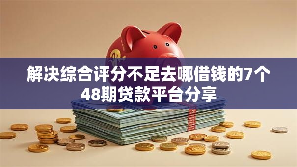 解决综合评分不足去哪借钱的7个48期贷款平台分享