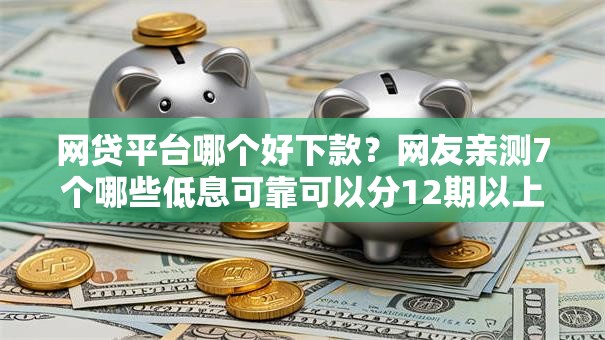 网贷平台哪个好下款？网友亲测7个哪些低息可靠可以分12期以上的借款平台盘点