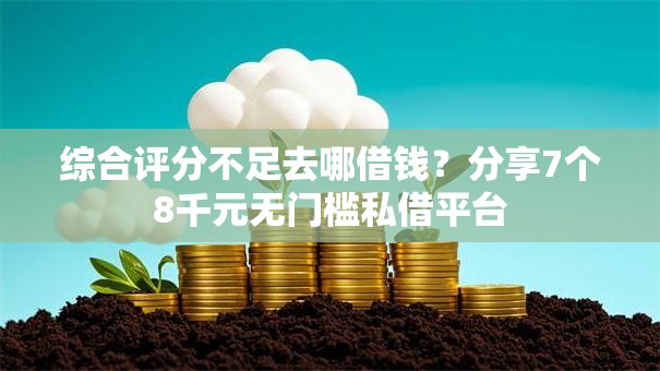 综合评分不足去哪借钱？分享7个8千元无门槛私借平台