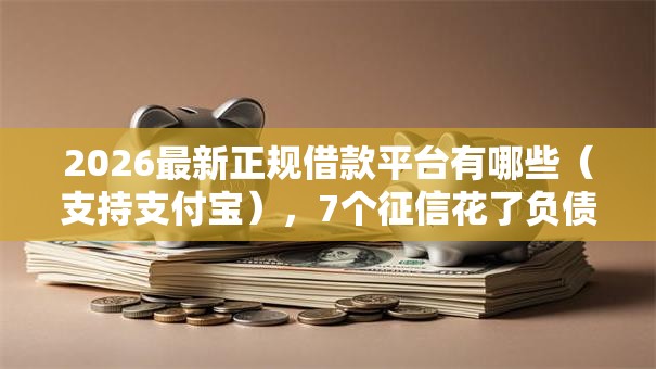 2026最新正规借款平台有哪些（支持支付宝），7个征信花了负债过高平台可以贷款无私分享