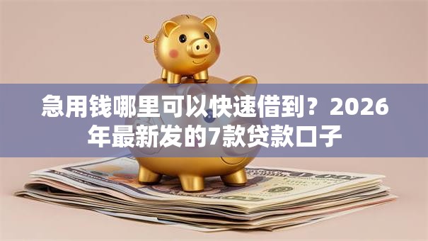 急用钱哪里可以快速借到？2026年最新发的7款贷款口子