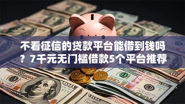 不看征信的贷款平台能借到钱吗？7千元无门槛借款5个平台推荐
