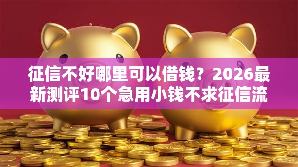 征信不好哪里可以借钱？2026最新测评10个急用小钱不求征信流水轻松贷的口子