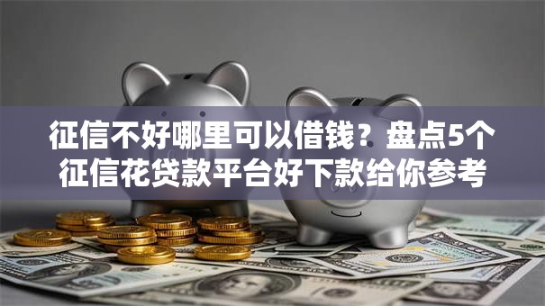 征信不好哪里可以借钱？盘点5个征信花贷款平台好下款给你参考