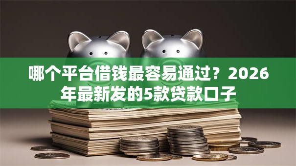 哪个平台借钱最容易通过？2026年最新发的5款贷款口子