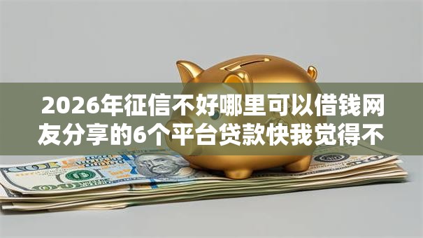 2026年征信不好哪里可以借钱网友分享的6个平台贷款快我觉得不错！