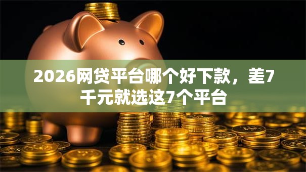 2026网贷平台哪个好下款，差7千元就选这7个平台