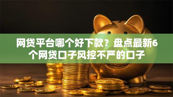 网贷平台哪个好下款？盘点最新6个网贷口子风控不严的口子