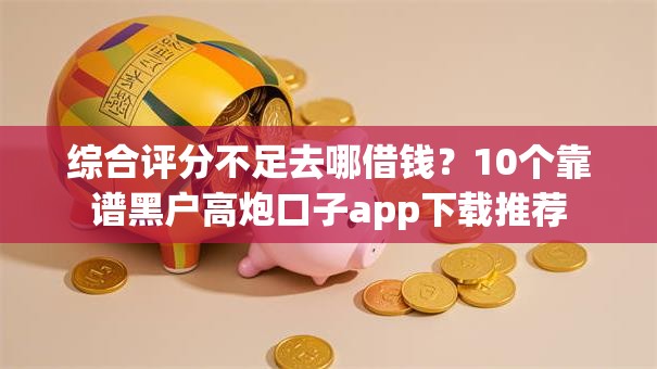 综合评分不足去哪借钱？10个靠谱黑户高炮口子app下载推荐