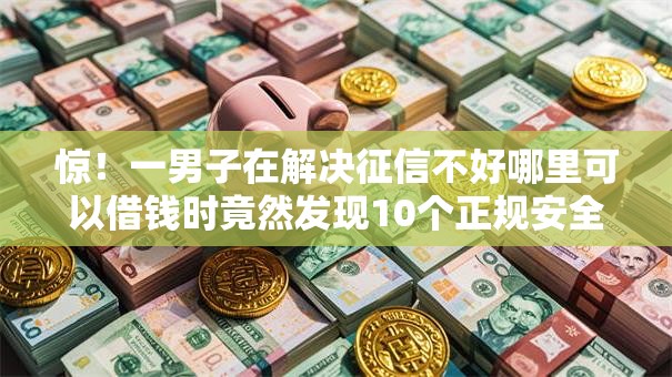 惊！一男子在解决征信不好哪里可以借钱时竟然发现10个正规安全的贷款平台，事后分享了出来