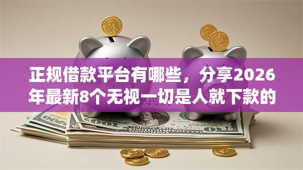 正规借款平台有哪些，分享2026年最新8个无视一切是人就下款的app