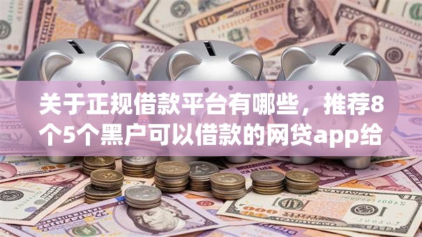 关于正规借款平台有哪些，推荐8个5个黑户可以借款的网贷app给你