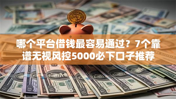 哪个平台借钱最容易通过？7个靠谱无视风控5000必下口子推荐