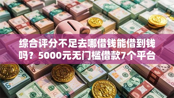 综合评分不足去哪借钱能借到钱吗？5000元无门槛借款7个平台推荐