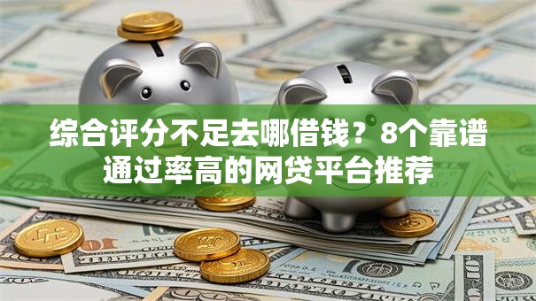 综合评分不足去哪借钱？8个靠谱通过率高的网贷平台推荐