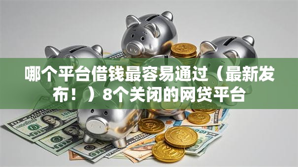 哪个平台借钱最容易通过（最新发布！）8个关闭的网贷平台