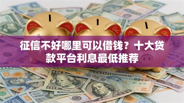 征信不好哪里可以借钱？十大贷款平台利息最低推荐
