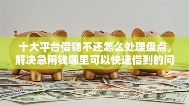 十大平台借钱不还怎么处理盘点，解决急用钱哪里可以快速借到的问题