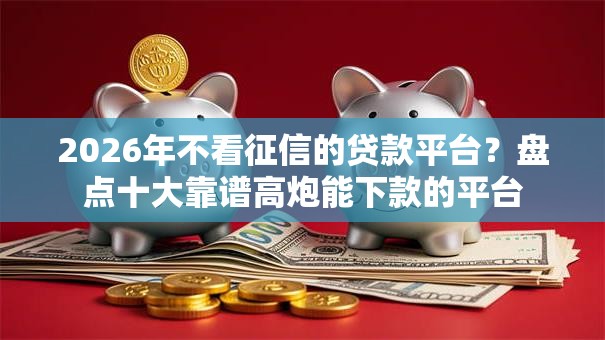 2026年不看征信的贷款平台？盘点十大靠谱高炮能下款的平台