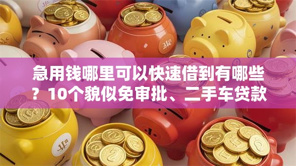 急用钱哪里可以快速借到有哪些？10个貌似免审批、二手车贷款平台好合集