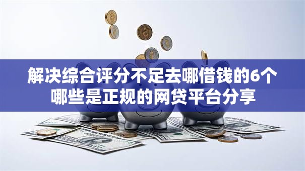 解决综合评分不足去哪借钱的6个哪些是正规的网贷平台分享