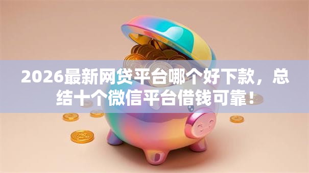 2026最新网贷平台哪个好下款，总结十个微信平台借钱可靠！